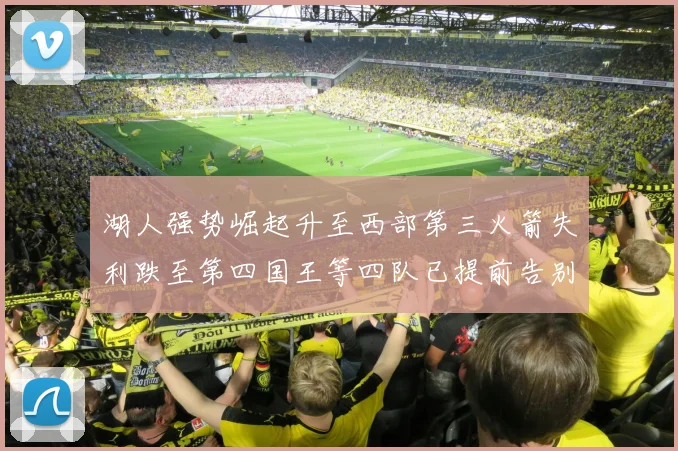 湖人强势崛起升至西部第三火箭失利跌至第四国王等四队已提前告别季后赛