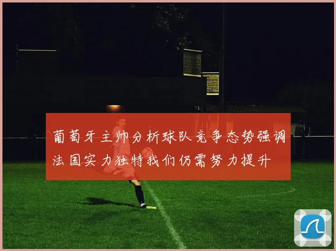 葡萄牙主帅分析球队竞争态势强调法国实力独特我们仍需努力提升