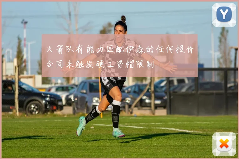 火箭队有能力匹配伊森的任何报价合同未触发硬工资帽限制