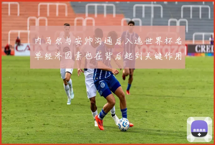 内马尔与安帅沟通后入选世界杯名单经济因素也在背后起到关键作用