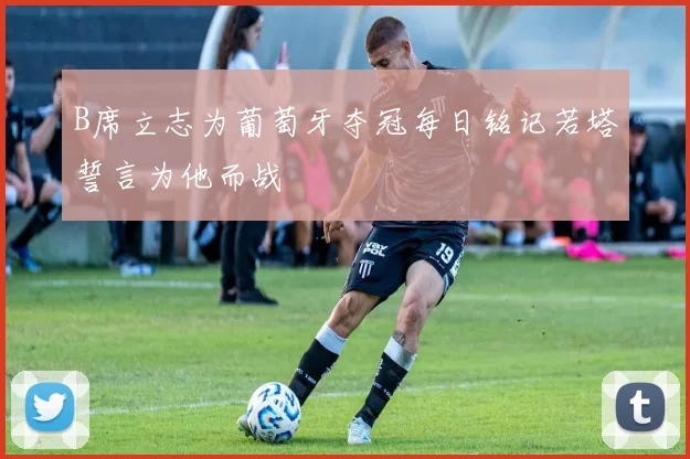 B席立志为葡萄牙夺冠每日铭记若塔誓言为他而战