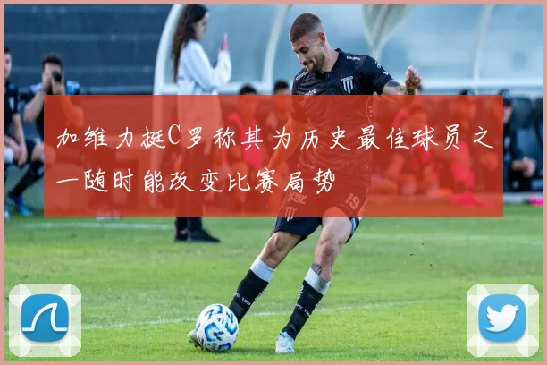 加维力挺C罗称其为历史最佳球员之一随时能改变比赛局势