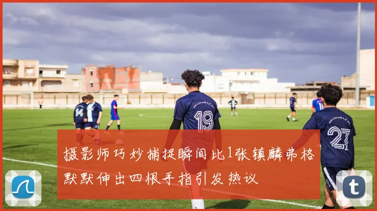 摄影师巧妙捕捉瞬间比1张镇麟弗格默默伸出四根手指引发热议