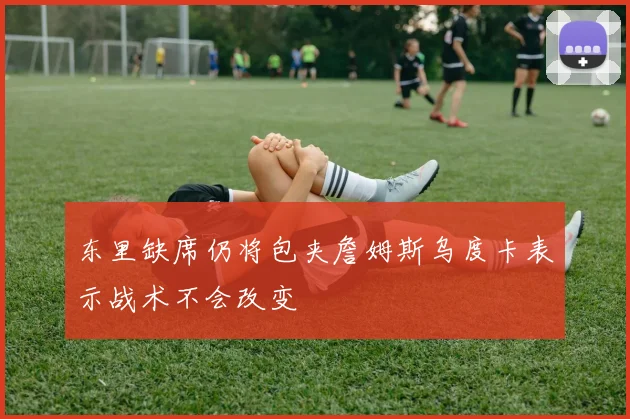 东里缺席仍将包夹詹姆斯乌度卡表示战术不会改变