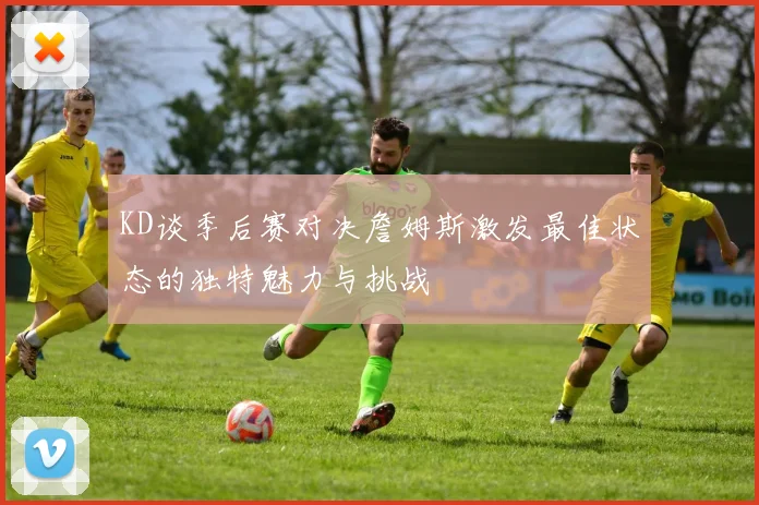 KD谈季后赛对决詹姆斯激发最佳状态的独特魅力与挑战