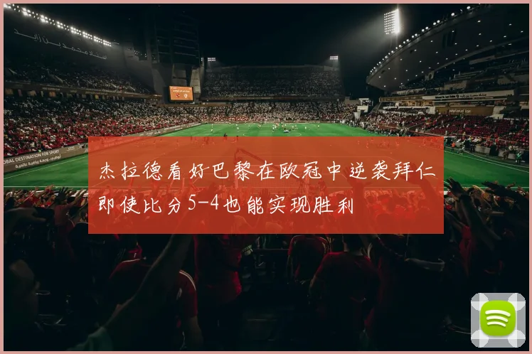 杰拉德看好巴黎在欧冠中逆袭拜仁即使比分5-4也能实现胜利
