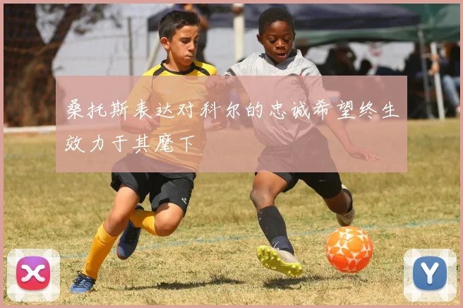 桑托斯表达对科尔的忠诚希望终生效力于其麾下