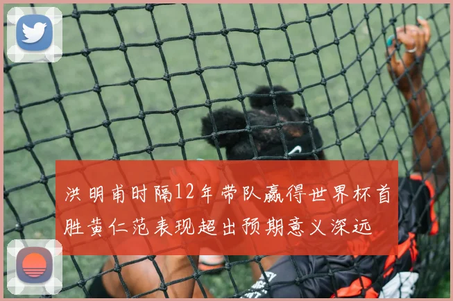洪明甫时隔12年带队赢得世界杯首胜黄仁范表现超出预期意义深远
