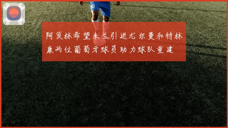 阿莫林希望米兰引进尤尔曼和特林康两位葡萄牙球员助力球队重建