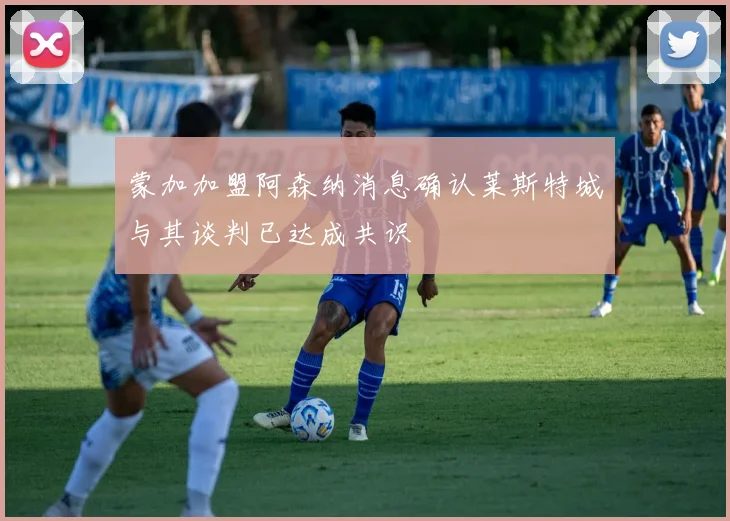蒙加加盟阿森纳消息确认莱斯特城与其谈判已达成共识