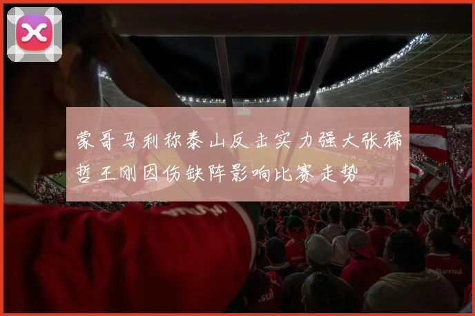 蒙哥马利称泰山反击实力强大张稀哲王刚因伤缺阵影响比赛走势