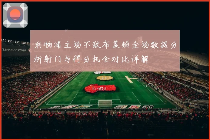 利物浦主场不敌布莱顿全场数据分析射门与得分机会对比详解