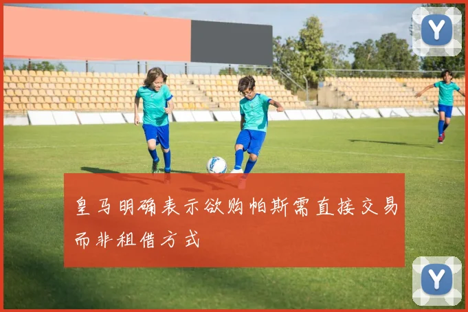 皇马明确表示欲购帕斯需直接交易而非租借方式