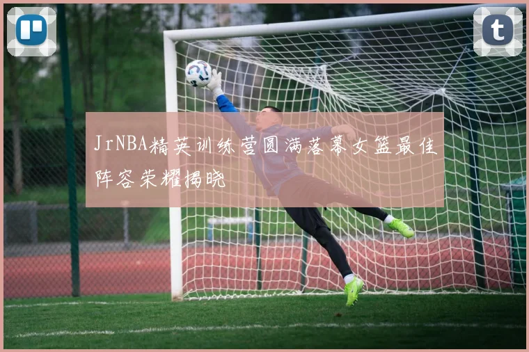 JrNBA精英训练营圆满落幕女篮最佳阵容荣耀揭晓