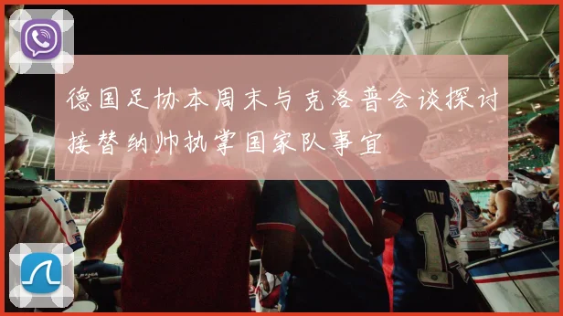 德国足协本周末与克洛普会谈探讨接替纳帅执掌国家队事宜
