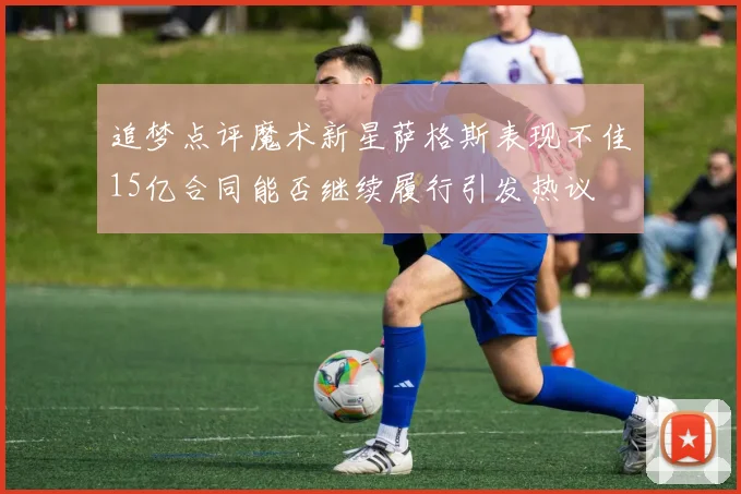 追梦点评魔术新星萨格斯表现不佳15亿合同能否继续履行引发热议