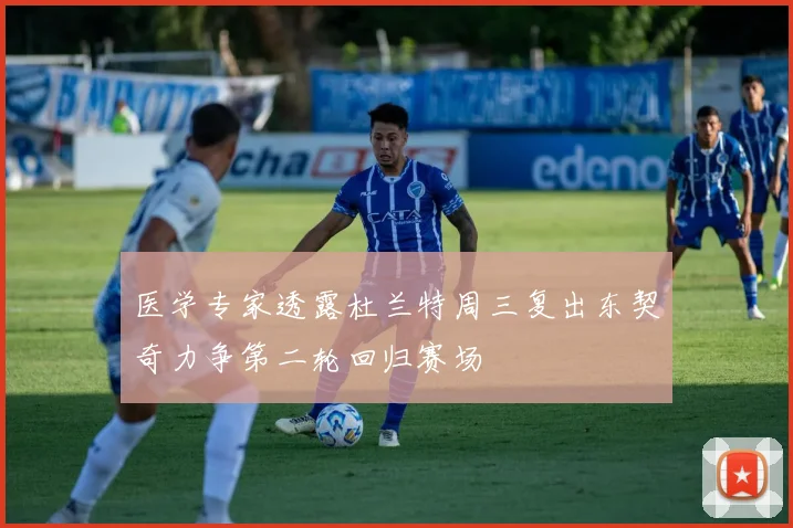 医学专家透露杜兰特周三复出东契奇力争第二轮回归赛场
