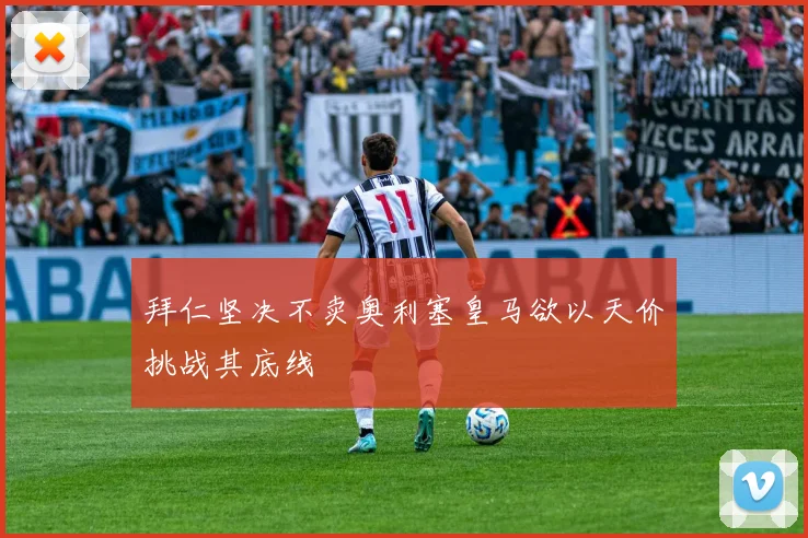 拜仁坚决不卖奥利塞皇马欲以天价挑战其底线