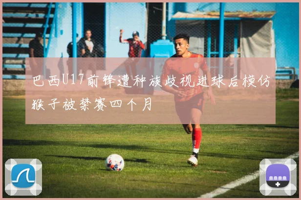 巴西U17前锋遭种族歧视进球后模仿猴子被禁赛四个月