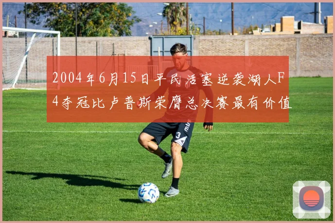 2004年6月15日平民活塞逆袭湖人F4夺冠比卢普斯荣膺总决赛最有价值球员