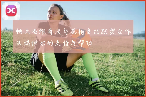 帕夫洛维奇谈与恩梅查的默契合作及诺伊尔的支持与帮助