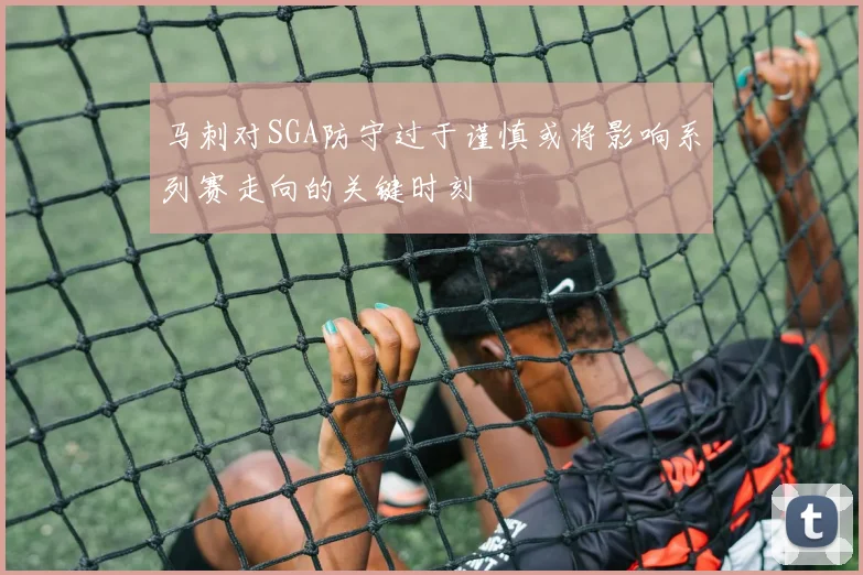 马刺对SGA防守过于谨慎或将影响系列赛走向的关键时刻