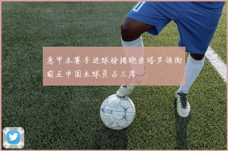 意甲本赛季进球榜揭晓劳塔罗领衔前五中国米球员占三席
