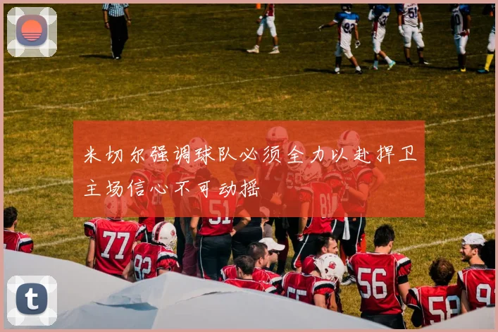 米切尔强调球队必须全力以赴捍卫主场信心不可动摇